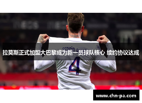 拉莫斯正式加盟大巴黎成为新一员球队核心 续约协议达成