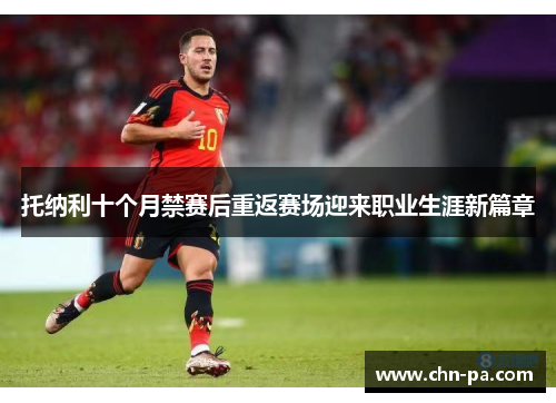 托纳利十个月禁赛后重返赛场迎来职业生涯新篇章 托纳利十个月禁赛后重返赛场迎来职业生涯新篇章