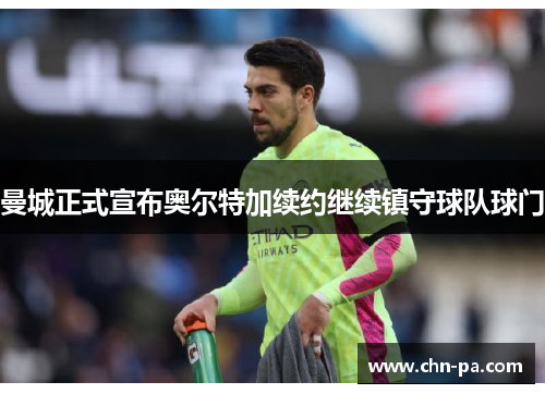 曼城正式宣布奥尔特加续约继续镇守球队球门