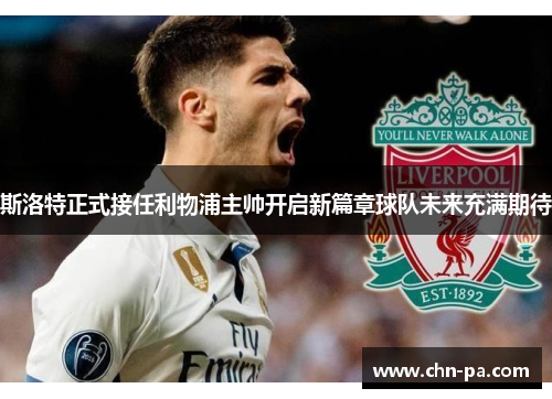 斯洛特正式接任利物浦主帅开启新篇章球队未来充满期待