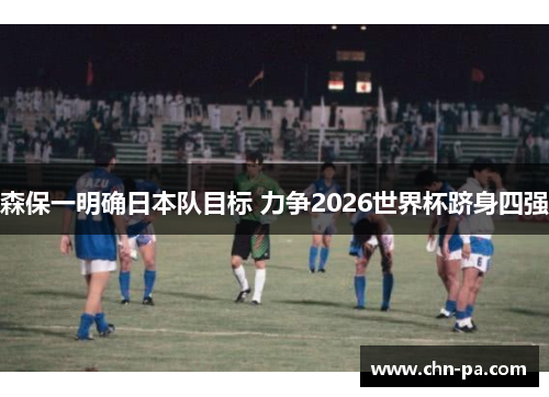 森保一明确日本队目标 力争2026世界杯跻身四强