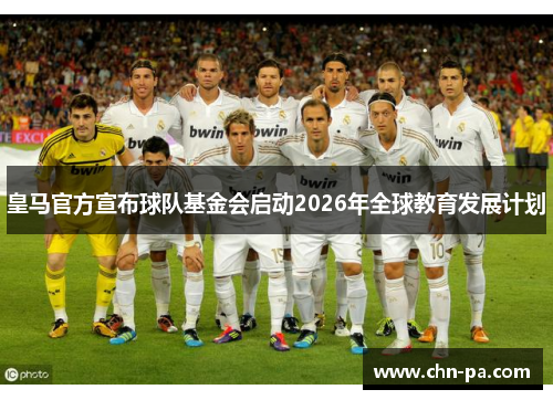皇马官方宣布球队基金会启动2026年全球教育发展计划 皇马官方宣布球队基金会启动2026年全球教育发展计划