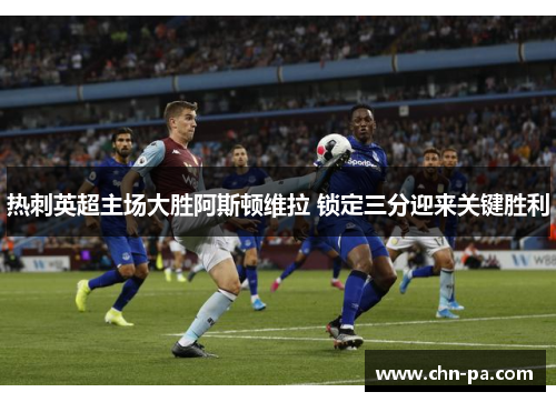 热刺英超主场大胜阿斯顿维拉 锁定三分迎来关键胜利 热刺英超主场大胜阿斯顿维拉 锁定三分迎来关键胜利