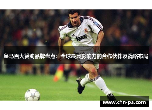 皇马百大赞助品牌盘点:全球最具影响力的合作伙伴及战略布局 皇马百大赞助品牌盘点:全球最具影响力的合作伙伴及战略布局