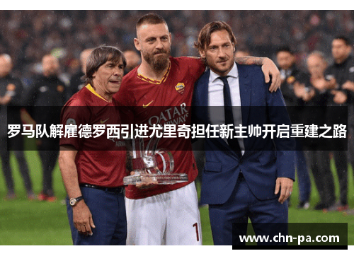 罗马队解雇德罗西引进尤里奇担任新主帅开启重建之路 罗马队解雇德罗西引进尤里奇担任新主帅开启重建之路