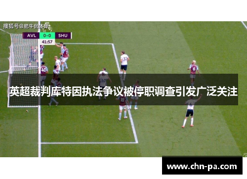 英超裁判库特因执法争议被停职调查引发广泛关注 英超裁判库特因执法争议被停职调查引发广泛关注