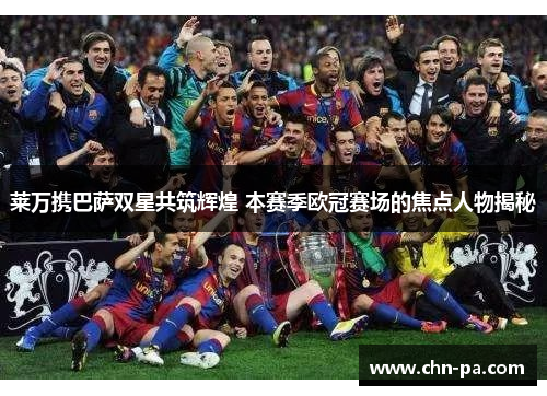 莱万携巴萨双星共筑辉煌 本赛季欧冠赛场的焦点人物揭秘 莱万携巴萨双星共筑辉煌 本赛季欧冠赛场的焦点人物揭秘