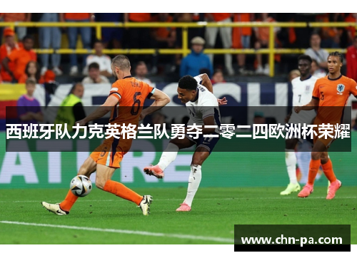 西班牙队力克英格兰队勇夺二零二四欧洲杯荣耀 西班牙队力克英格兰队勇夺二零二四欧洲杯荣耀