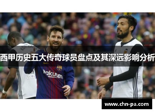 西甲历史五大传奇球员盘点及其深远影响分析 西甲历史五大传奇球员盘点及其深远影响分析