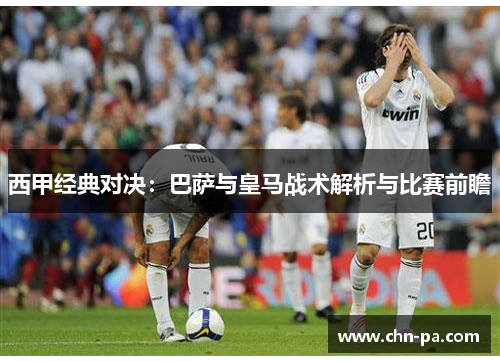 西甲经典对决:巴萨与皇马战术解析与比赛前瞻 西甲经典对决:巴萨与皇马战术解析与比赛前瞻