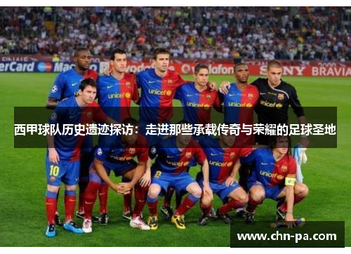 西甲球队历史遗迹探访:走进那些承载传奇与荣耀的足球圣地 西甲球队历史遗迹探访:走进那些承载传奇与荣耀的足球圣地