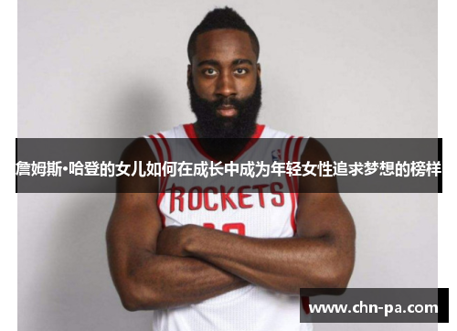 詹姆斯·哈登的女儿如何在成长中成为年轻女性追求梦想的榜样