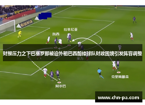 财报压力之下巴塞罗那被迫外租巴西前锋球队财政困境引发阵容调整