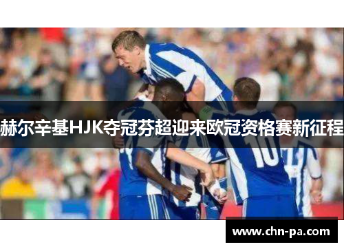 赫尔辛基HJK夺冠芬超迎来欧冠资格赛新征程 赫尔辛基HJK夺冠芬超迎来欧冠资格赛新征程