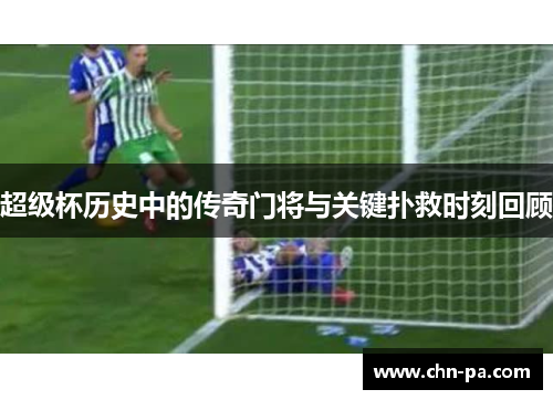 超级杯历史中的传奇门将与关键扑救时刻回顾 超级杯历史中的传奇门将与关键扑救时刻回顾