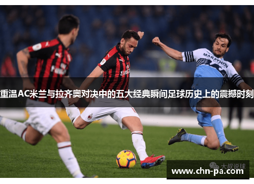 重温AC米兰与拉齐奥对决中的五大经典瞬间足球历史上的震撼时刻