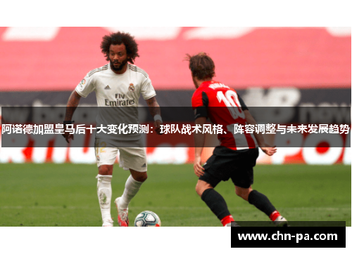 阿诺德加盟皇马后十大变化预测：球队战术风格、阵容调整与未来发展趋势