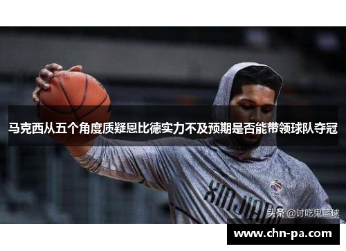 马克西从五个角度质疑恩比德实力不及预期是否能带领球队夺冠