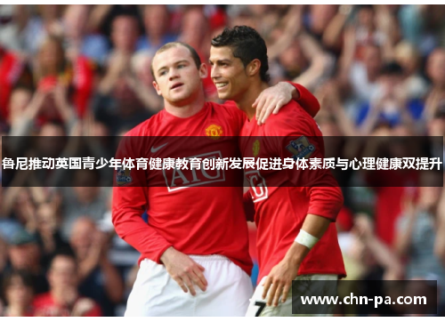 鲁尼推动英国青少年体育健康教育创新发展促进身体素质与心理健康双提升