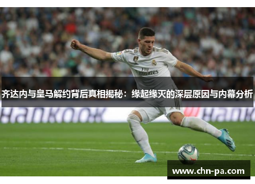齐达内与皇马解约背后真相揭秘：缘起缘灭的深层原因与内幕分析