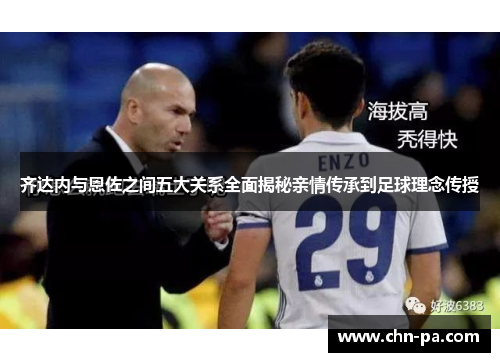 齐达内与恩佐之间五大关系全面揭秘亲情传承到足球理念传授