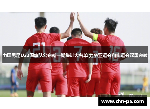 中国男足U23国家队公布新一期集训大名单 力争亚运会和奥运会双重突破