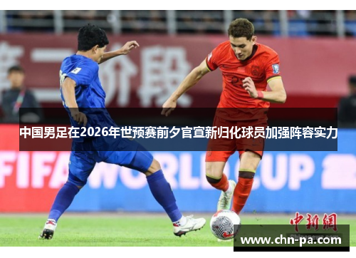 中国男足在2026年世预赛前夕官宣新归化球员加强阵容实力
