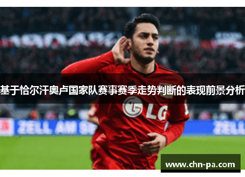 基于恰尔汗奥卢国家队赛事赛季走势判断的表现前景分析