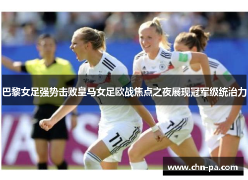 巴黎女足强势击败皇马女足欧战焦点之夜展现冠军级统治力