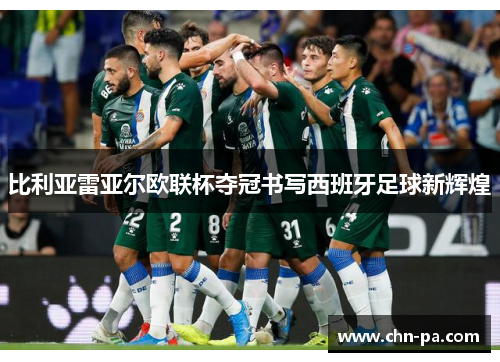 比利亚雷亚尔欧联杯夺冠书写西班牙足球新辉煌