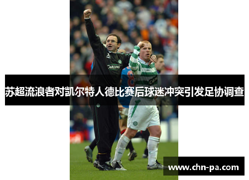 苏超流浪者对凯尔特人德比赛后球迷冲突引发足协调查