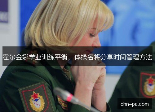 霍尔金娜学业训练平衡，体操名将分享时间管理方法