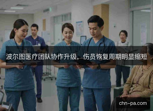 波尔图医疗团队协作升级，伤员恢复周期明显缩短