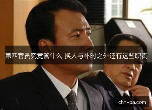 第四官员究竟管什么 换人与补时之外还有这些职责 第四官员究竟管什么 换人与补时之外还有这些职责